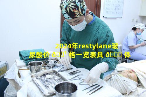 2024年restylane玻尿酸价 🌹 格一览表具 🍀 体数值是多少